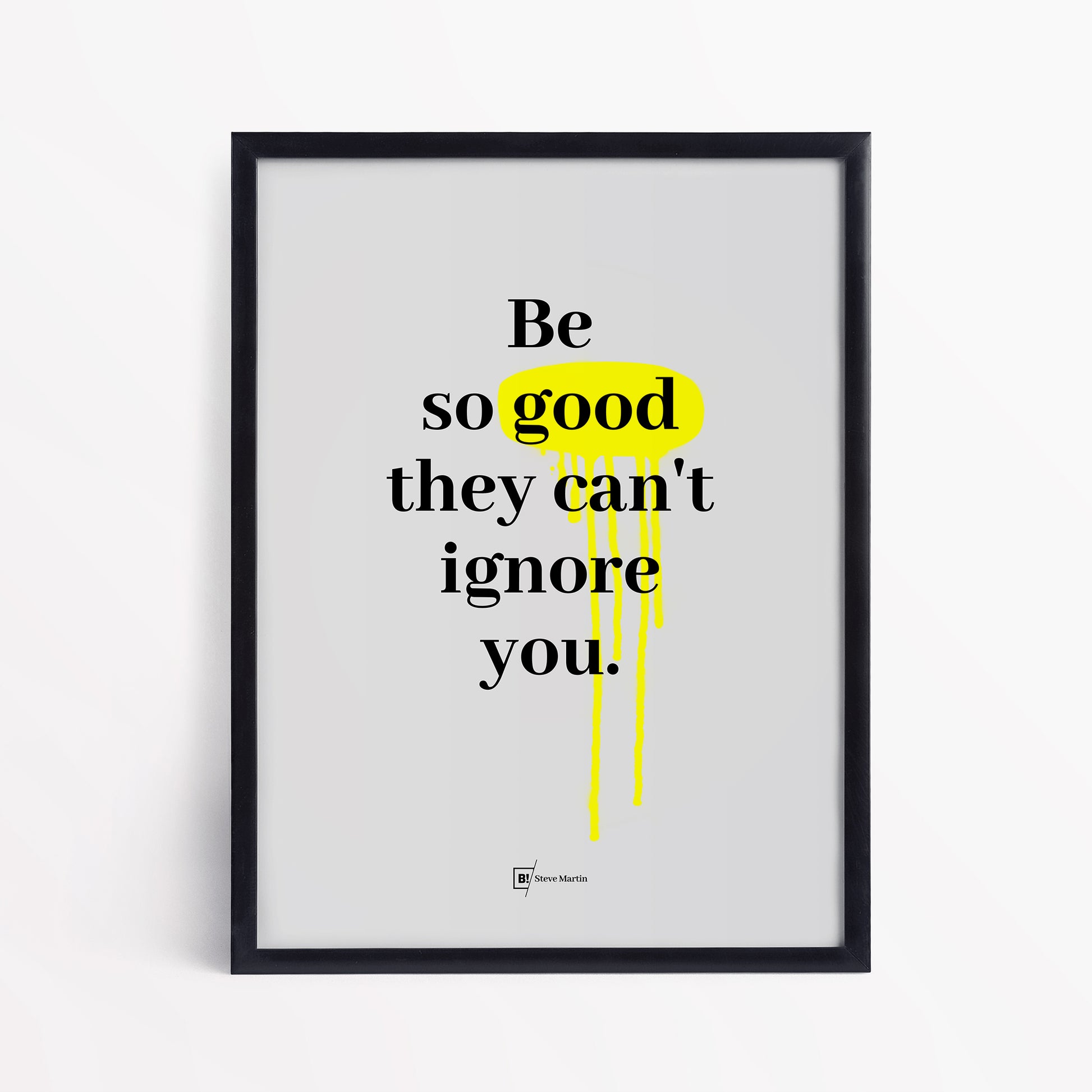 Be inspired by Steve Martin's famous "Be so good they can't ignore you" quote art print. This artwork was printed using the giclée process on archival acid-free paper and is presented in a simple black frame that captures its timeless beauty in every detail.