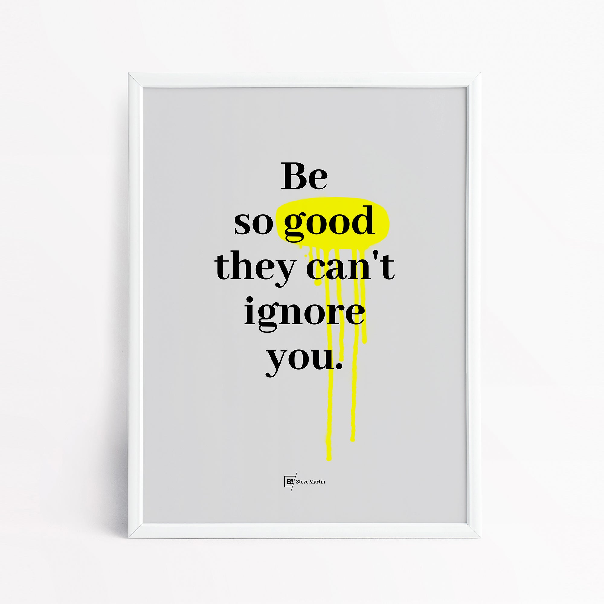 Be inspired by Steve Martin's famous "Be so good they can't ignore you" quote art print. This artwork was printed using the giclée process on archival acid-free paper and is presented in a simple white frame that captures its timeless beauty in every detail.