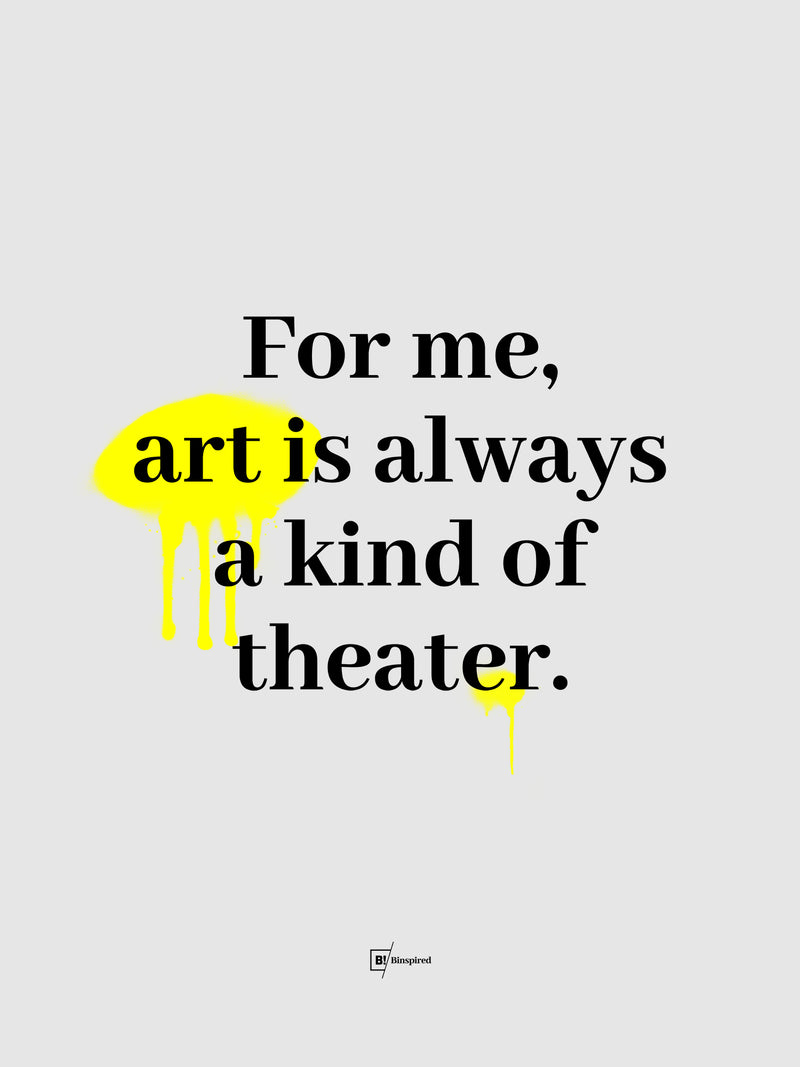 For Me Art Is Always A Kind Of Theater